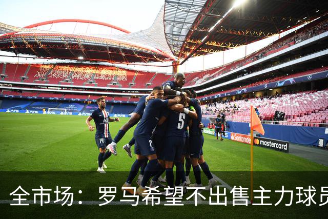 全市场：罗马希望不出售主力球员，通过出售外租球员完成资金回笼