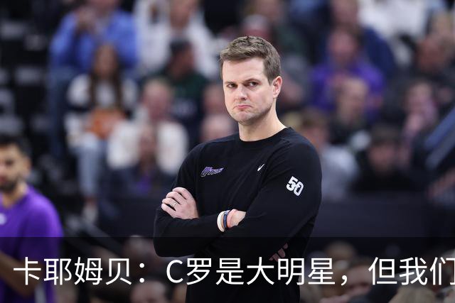卡耶姆贝：C罗是大明星，但我们不在乎面前的对手是谁